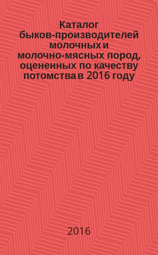 Каталог быков-производителей молочных и молочно-мясных пород, оцененных по качеству потомства в 2016 году