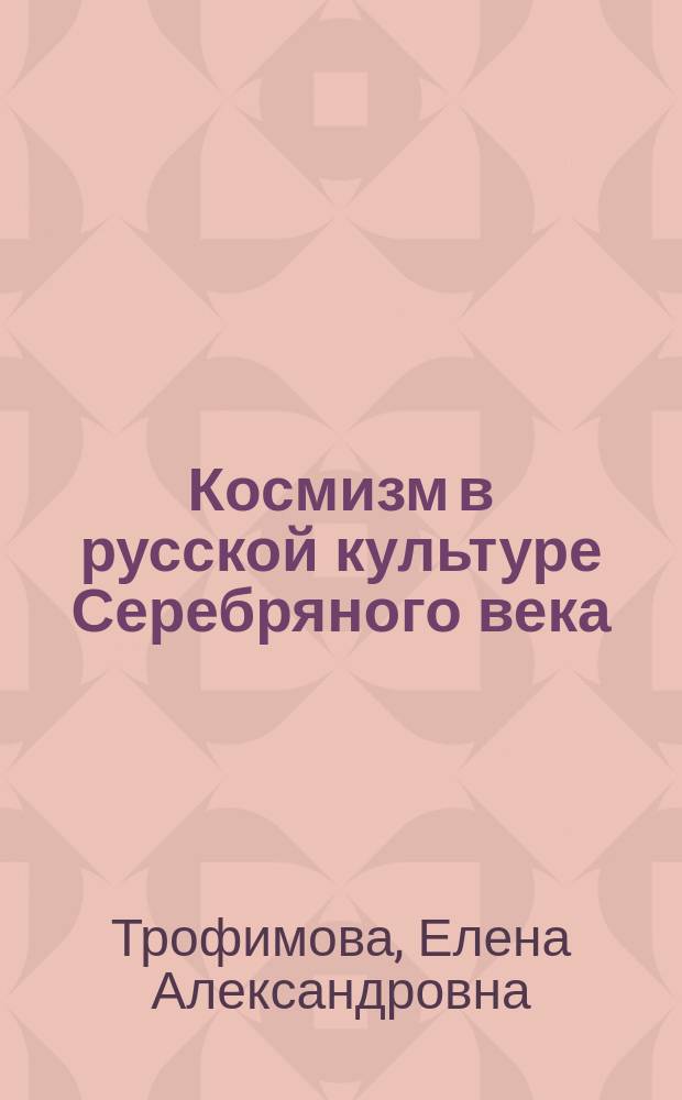 Космизм в русской культуре Серебряного века : автореферат дис. на соиск. уч. степ. доктора философских наук : специальность 24.00.01 <Теория и история культуры>