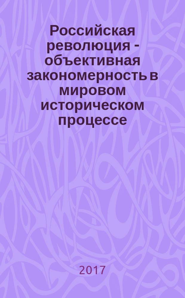 Российская революция - объективная закономерность в мировом историческом процессе : (к 100-летию Российской революции) : историософское эссе
