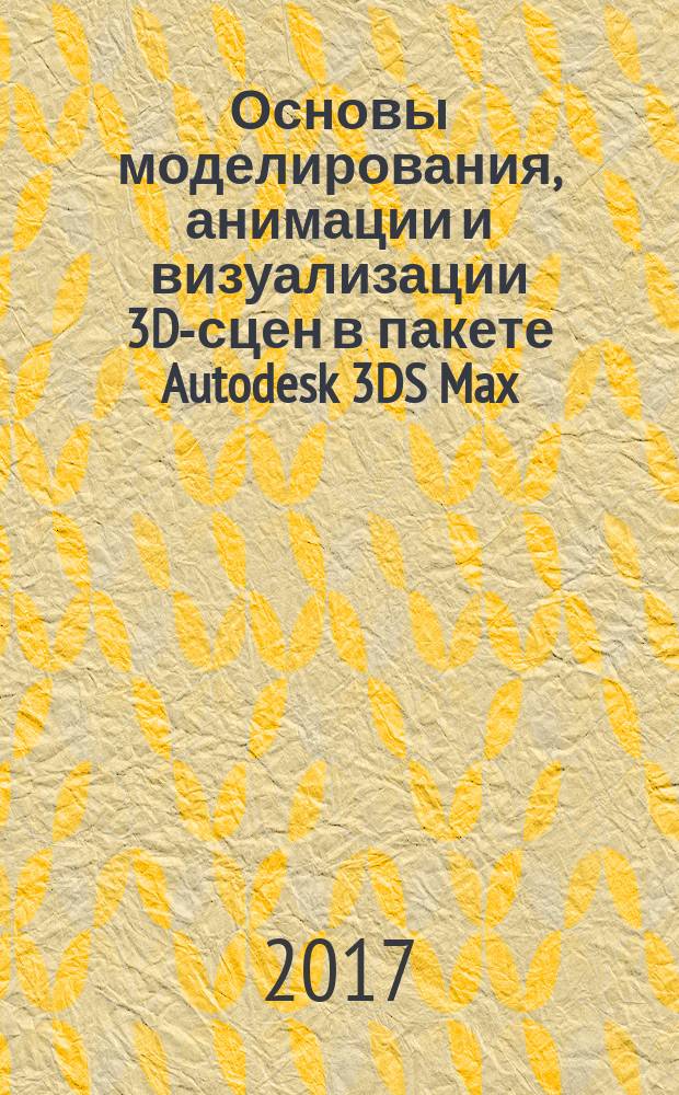 Основы моделирования, анимации и визуализации 3D-сцен в пакете Autodesk 3DS Max : практикум