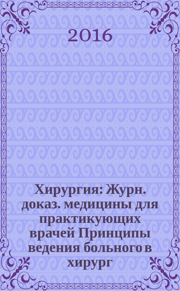 Хирургия : Журн. доказ. медицины для практикующих врачей Принципы ведения больного в хирург. клинике Прил. [к] Consilium medicum. 2016, № 2