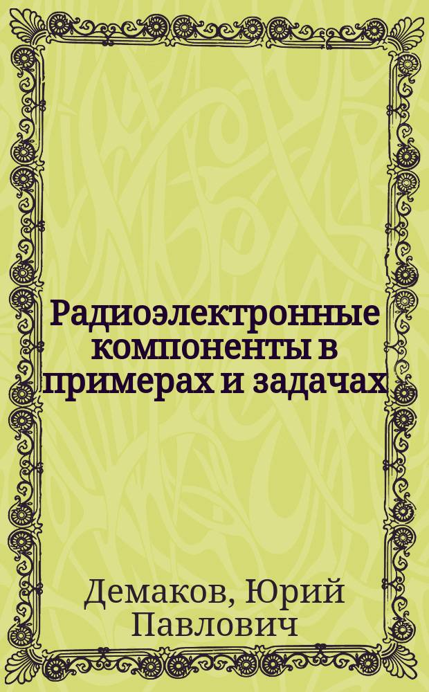 Радиоэлектронные компоненты в примерах и задачах : учебное пособие для студентов, обучающихся по программам высшего образования по направлениям подготовки 11.03.01 "Радиотехника", 11.03.02 "Инфокоммуникационные технологии и системы связи", профиль "Системы мобильной связи", 11.05.01 "Радиоэлектронные системы и комплексы", профиль "Радиоэлектронные системы передачи информатизации"