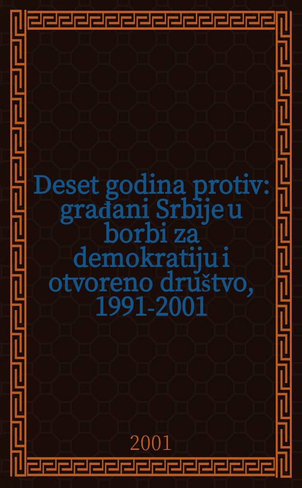 Deset godina protiv : građani Srbije u borbi za demokratiju i otvoreno društvo, 1991-2001 = Десять лет против