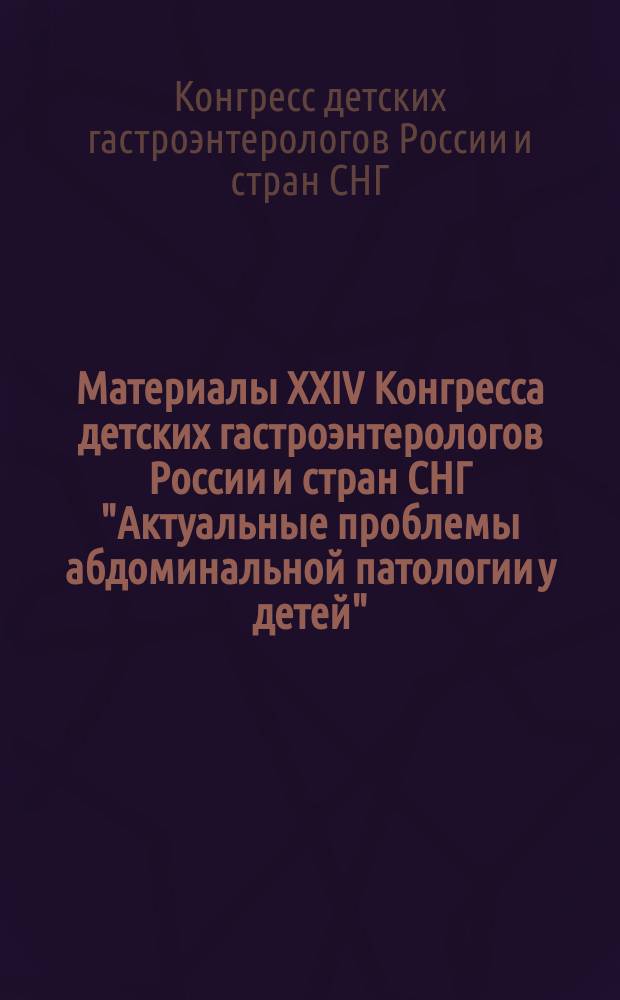 Материалы XXIV Конгресса детских гастроэнтерологов России и стран СНГ "Актуальные проблемы абдоминальной патологии у детей", Москва, 14-16 марта 2017 г. : сборник