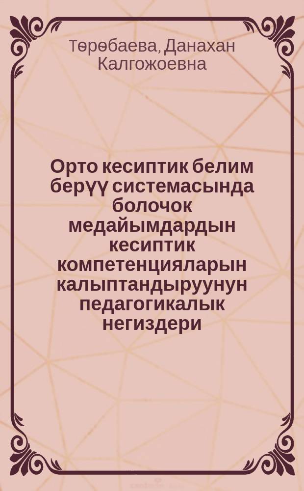 Орто кесиптик белим берүү системасында болочок медайымдардын кесиптик компетенцияларын калыптандыруунун педагогикалык негиздери : 13.00.08 - кесиптик билим берүүнүн теориясы жана методикасы : педагогика илим. канд. окумуштуулук даражасын изденип алуу үчүн жазылган дис. автореф = Педагогические основы формирования профессиональных компетенций будущих медсестёр в системе среднего профессионального образования