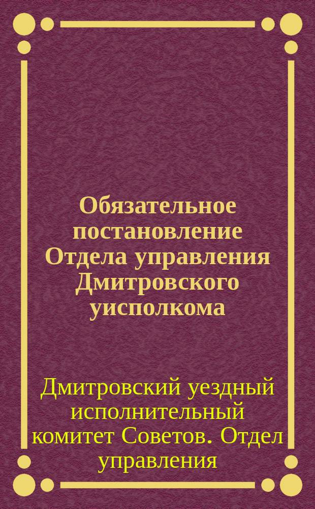 Обязательное постановление Отдела управления Дмитровского уисполкома: [Об обязательной регистрации в загсах умерших : листовка