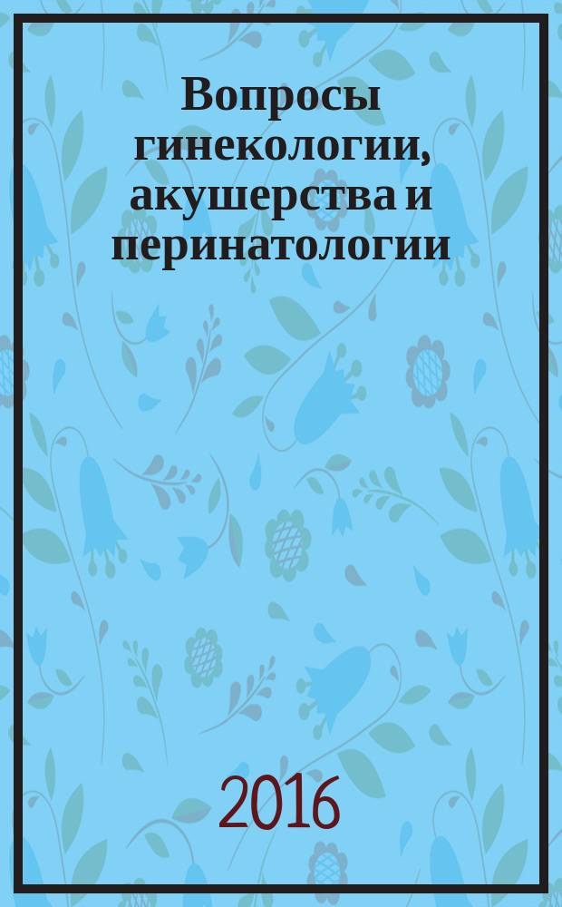 Вопросы гинекологии, акушерства и перинатологии : Науч.-практ. журн. Рос. ассоц. специалистов перинат. медицины. Т. 15, № 5