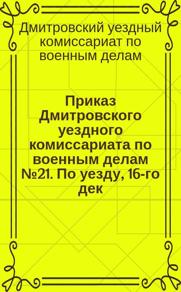 Приказ Дмитровского уездного комиссариата по военным делам № 21. По уезду, 16-го дек. 1921 г. г. Дмитров, Моск. губ.: [О явке демобилизованных в Уездвоенкомат до 10 января 1922 г. для приема на учет : листовка