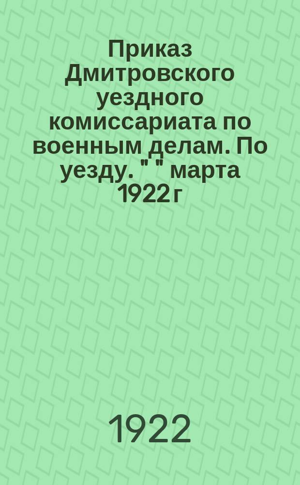 Приказ Дмитровского уездного комиссариата по военным делам. По уезду. " " марта 1922 г., г. Дмитров. Моск. губ.: [О явке на медицинскую комиссию для определения годности к всевобучу граждан 1902 г. рождения : листовка
