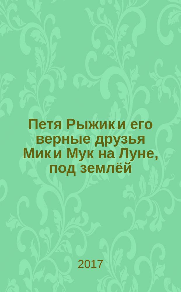 Петя Рыжик и его верные друзья Мик и Мук на Луне, под землёй : истории в картинках : для старшего дошкольного возраста