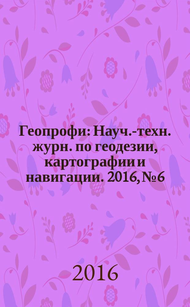 Геопрофи : Науч.-техн. журн. по геодезии, картографии и навигации. 2016, № 6