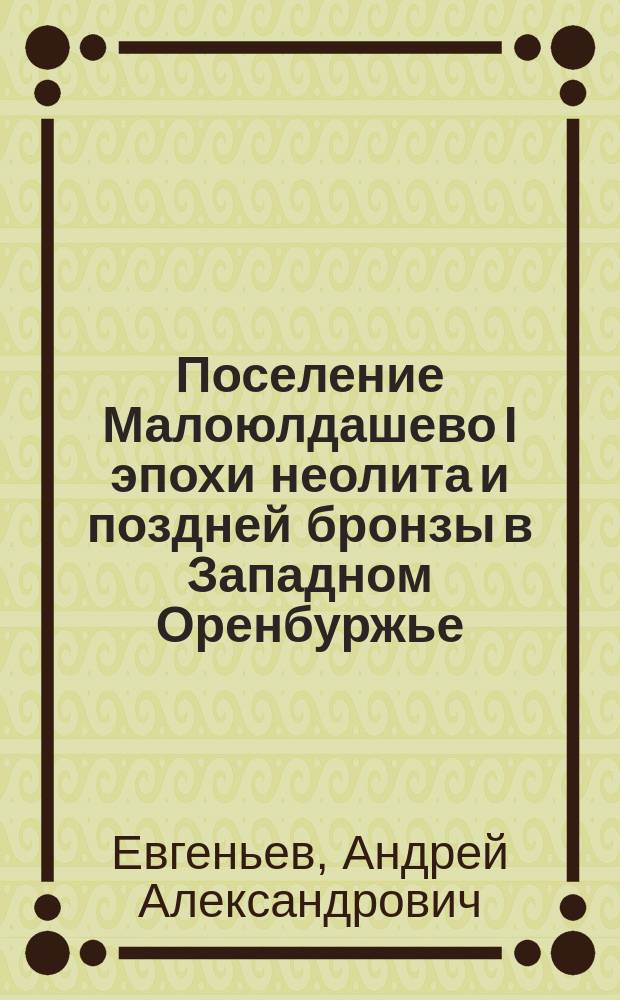 Поселение Малоюлдашево I эпохи неолита и поздней бронзы в Западном Оренбуржье : коллективная монография