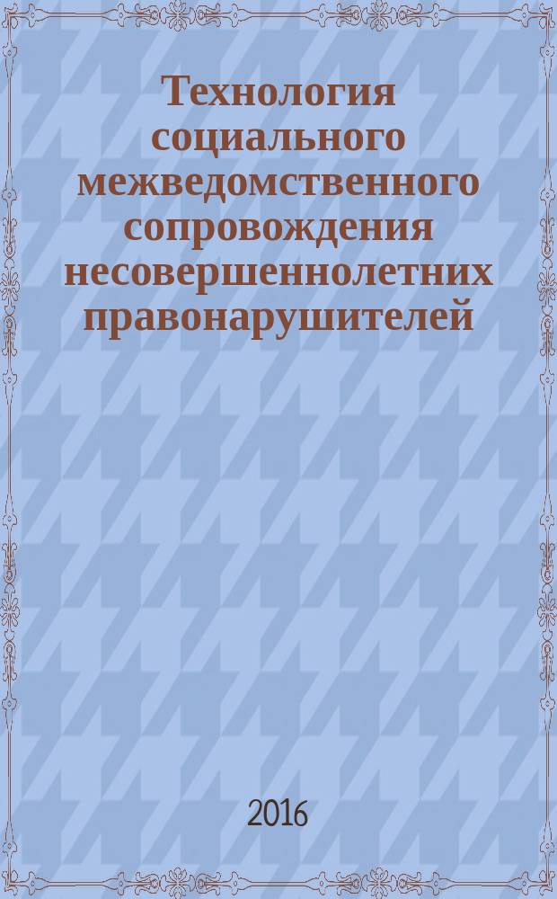 Технология социального межведомственного сопровождения несовершеннолетних правонарушителей : научно-методическое пособие