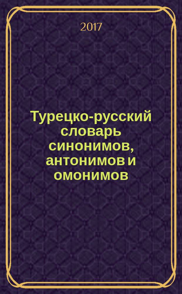 Турецко-русский словарь синонимов, антонимов и омонимов : Türkçe-Rusça anlamdaş, zit anlamli ve sesteş kelimeler sözlüǧü : омографы, межъязыковые омонимы, общие иноязычные слова, родственные иноязычные слова : 12500 слов : 7 словарей в одном