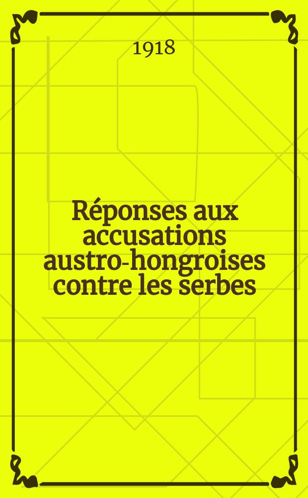 Réponses aux accusations austro-hongroises contre les serbes : contenues dans les deux recueils de témoignages concernant les actes de violation du droit des gens commis par les Etats en guerre avec l'Autriche-Hongrie = Ответ на обвинения Австро-Венгрии против сербов в двух сборниках рассказов, содержащие действия, нарушающие права человека в странах, воевавших с Австро-Венгрией.