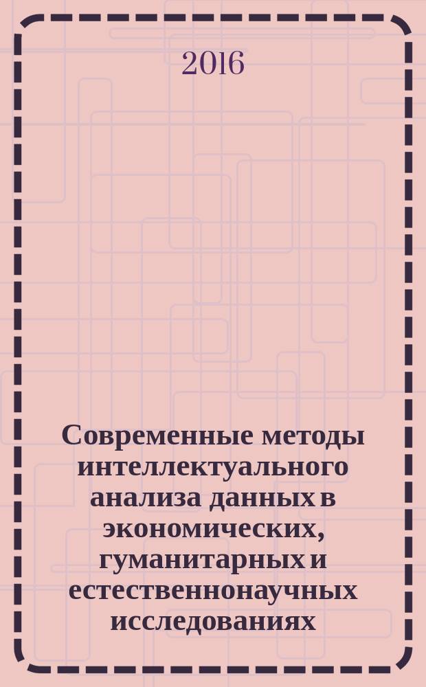 Современные методы интеллектуального анализа данных в экономических, гуманитарных и естественнонаучных исследованиях : материалы международной научно-практической конференции, 24-26 ноября 2016 года