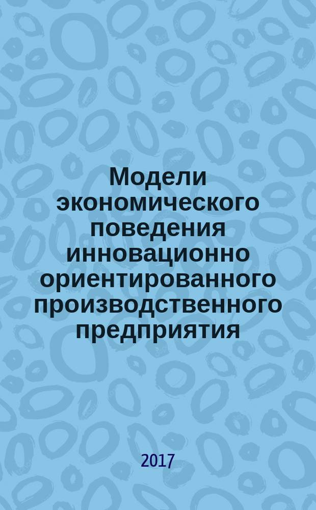 Модели экономического поведения инновационно ориентированного производственного предприятия : монография