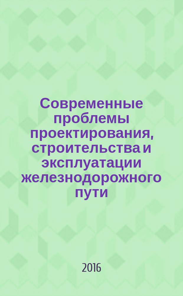 Современные проблемы проектирования, строительства и эксплуатации железнодорожного пути : XIII Международная научно-техническая конференция (г. Москва, 31 марта - 01 апреля 2016 г.) : чтения, посвященные памяти профессора Г. М. Шахунянца : труды : к 120-летию МГУПС (МИИТ)