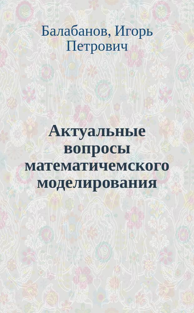 Актуальные вопросы математичемского моделирования: Идеи. Методы. Решения : монография