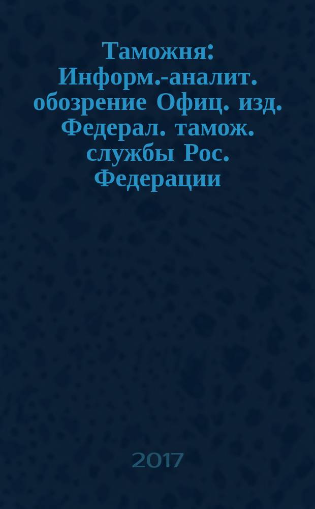 Таможня : Информ.-аналит. обозрение Офиц. изд. Федерал. тамож. службы Рос. Федерации. 2017, № 5 (412)