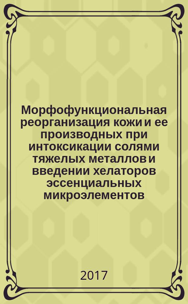 Морфофункциональная реорганизация кожи и ее производных при интоксикации солями тяжелых металлов и введении хелаторов эссенциальных микроэлементов : пособие для врачей : для специалистов, занимающихся вопросами токсикологии и морфологии кожи и для обучающихся по направлениям подготовки (специальности): 14.00.00 - "Медицинские науки"; 14.02.01 - "Гигиена"; 14.03.04 - "Токсикология"; 14.01.10 - "Кожные и венерические болезни"