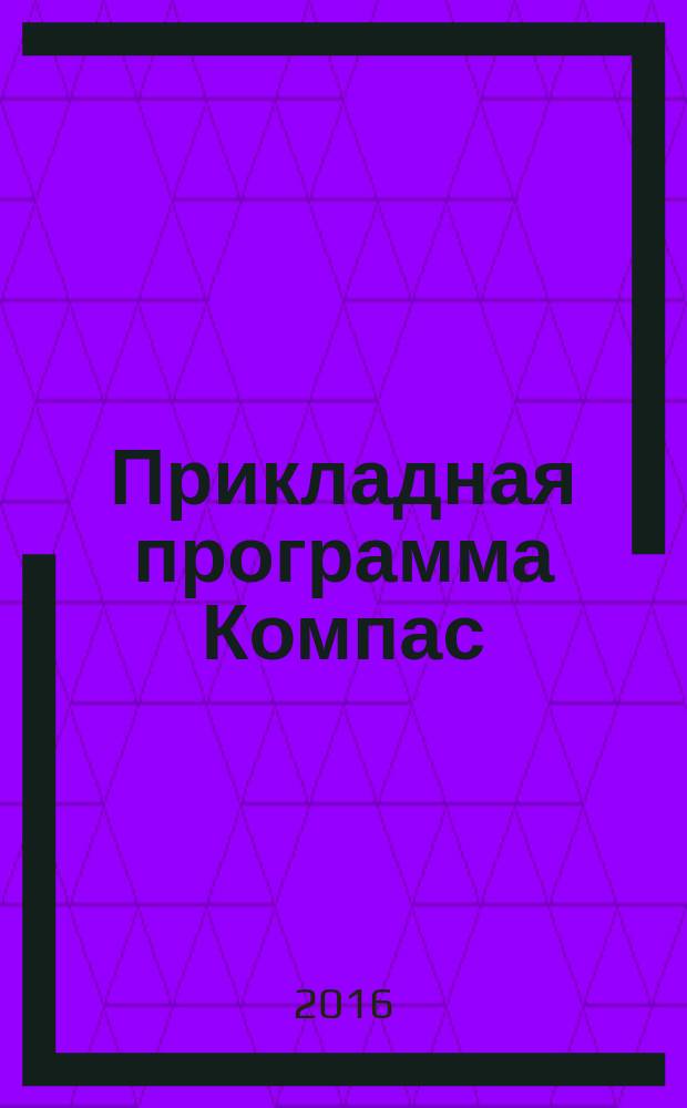 Прикладная программа Компас : лабораторный практикум для студентов инженерных факультетов высших учебных заведений