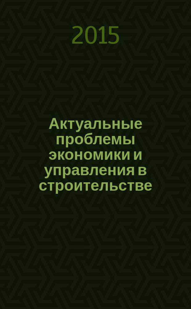 Актуальные проблемы экономики и управления в строительстве : материалы 68-й Международной научно-практической конференции студентов, аспирантов, молодых ученых и докторантов, 15-17 апреля 2015 года