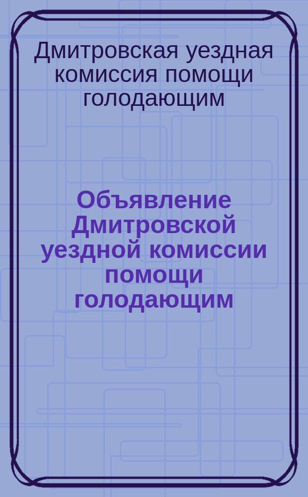 Объявление Дмитровской уездной комиссии помощи голодающим: [О регистрации граждан, прибывающих из голодающих губерний : листовка
