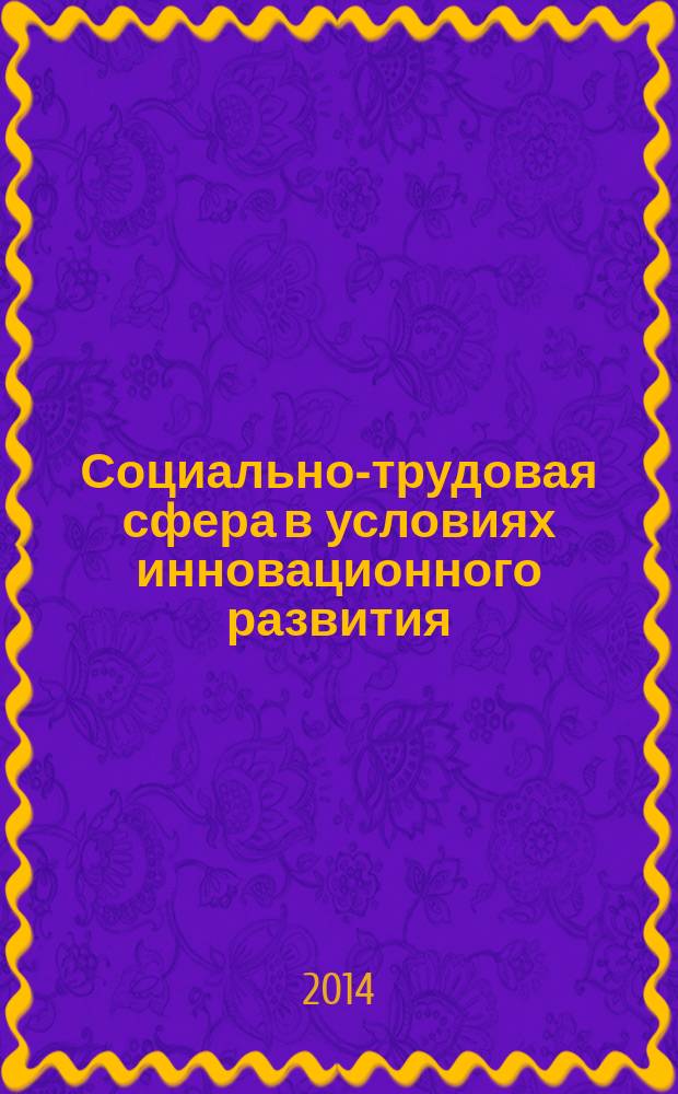 Социально-трудовая сфера в условиях инновационного развития: глобальное и локальное : сборник научных статей по материалам Международной научно-практической конференции, 27-28 декабря 2014 г