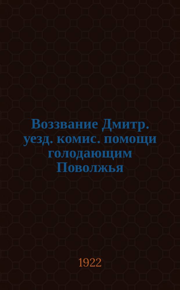 Воззвание Дмитр. уезд. комис. помощи голодающим Поволжья: [Об оказании немедленной помощи голодающим : листовка