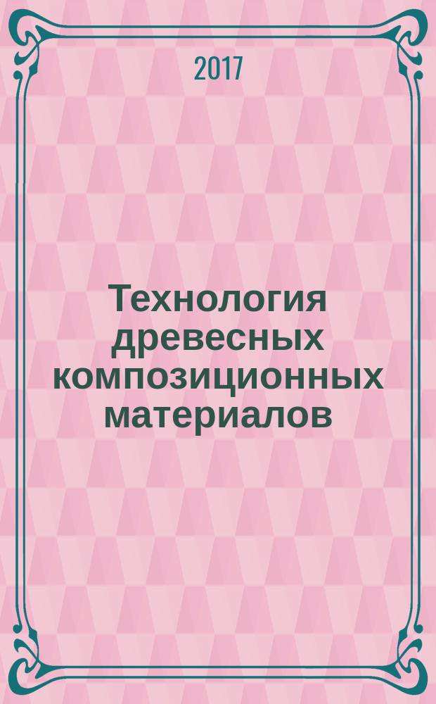Технология древесных композиционных материалов : учебное пособие для студентов направлений подготовки 18.03.01 "Химическая технология", 18.03.02 "Энерго- и ресурсосберегающие процессы в химической технологии, нефтехимии и биотехнологии"