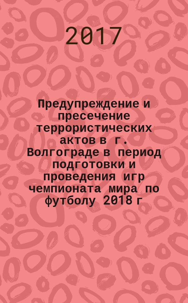 Предупреждение и пресечение террористических актов в г. Волгограде в период подготовки и проведения игр чемпионата мира по футболу 2018 г. : учебное пособие