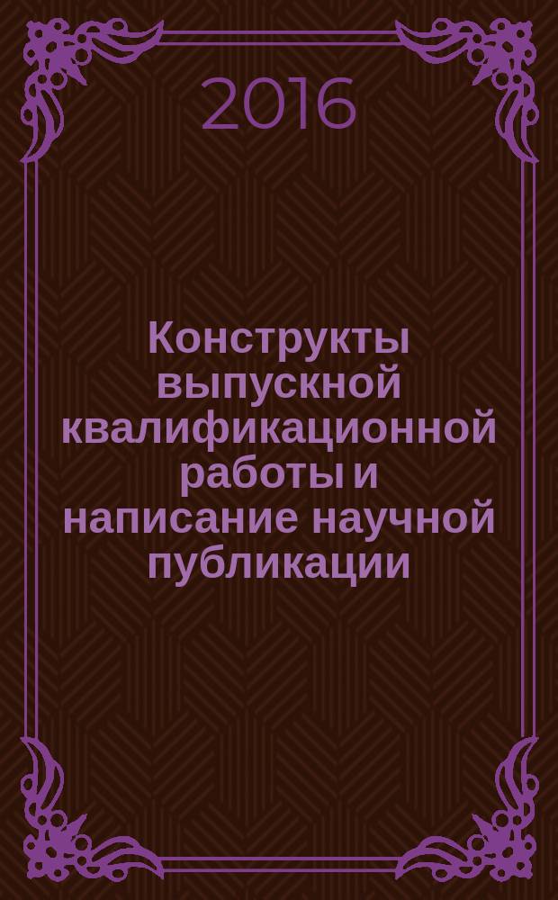 Конструкты выпускной квалификационной работы и написание научной публикации : учебно-методическое пособие к курсовой (самостоятельной) работе для магистрантов и аспирантов по курсу "Основы научного исследования"