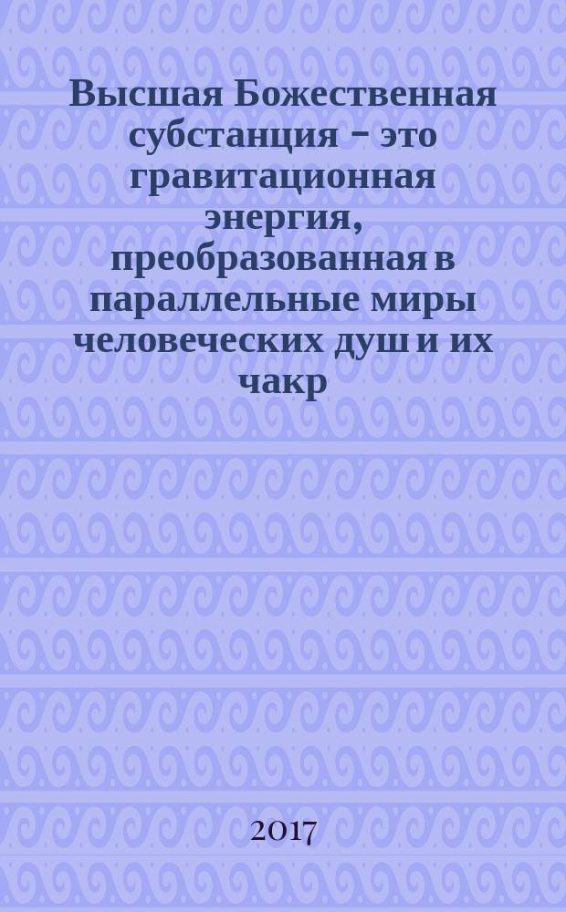 Высшая Божественная субстанция - это гравитационная энергия, преобразованная в параллельные миры человеческих душ и их чакр