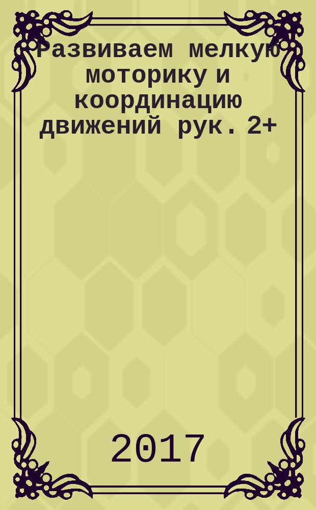 Развиваем мелкую моторику и координацию движений рук. 2+ : для занятий взрослых с детьми дошкольного возраста (текст читают взрослые)