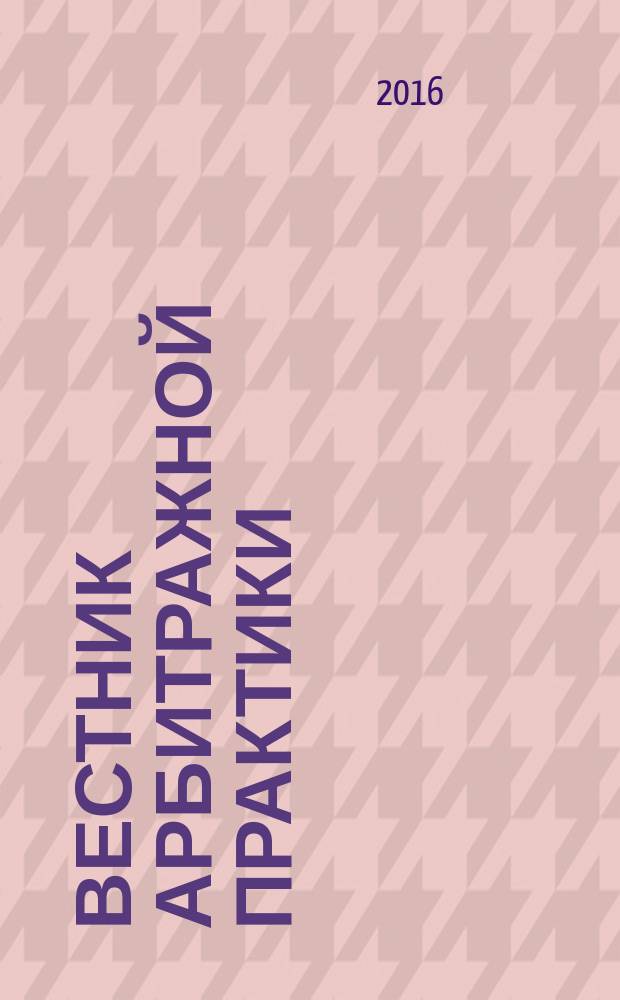 Вестник арбитражной практики : обзоры. Комментарии. Информация. 2016, № 6 (67) (с указ.)