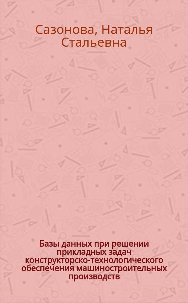 Базы данных при решении прикладных задач конструкторско-технологического обеспечения машиностроительных производств : учебное пособие : по направлению 151900.62 "Конструкторско-технологическое обеспечение машиностроительных производств" по дисциплине "Базы данных при решении прикладных задач"