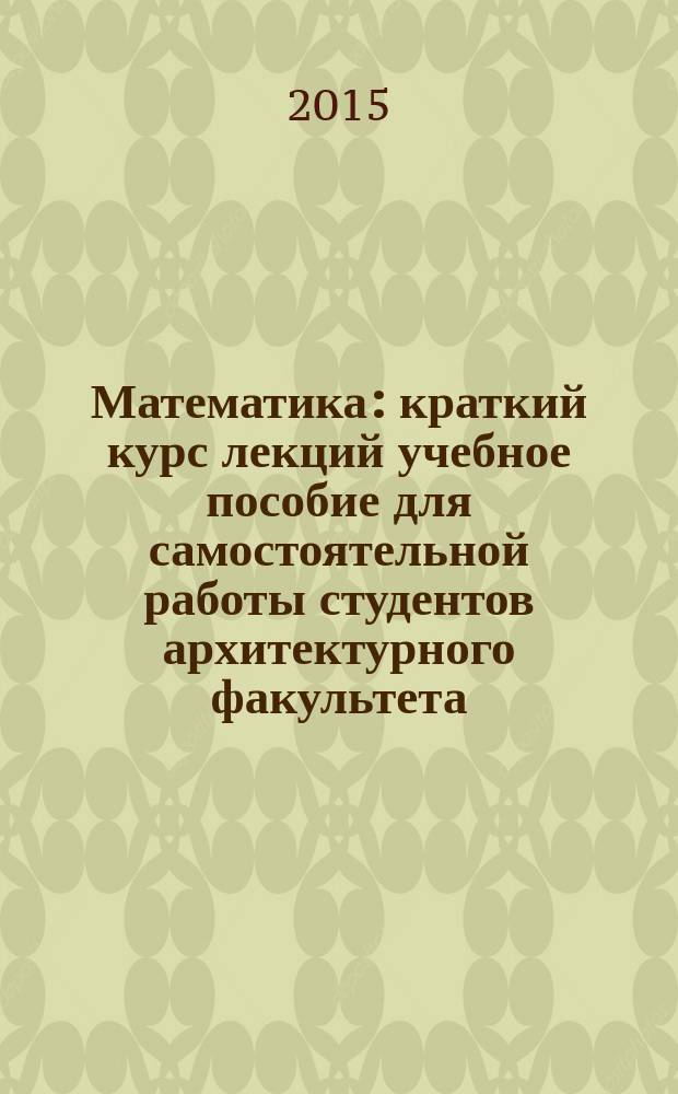 Математика : краткий курс лекций [учебное пособие для самостоятельной работы студентов архитектурного факультета]. Ч. 1