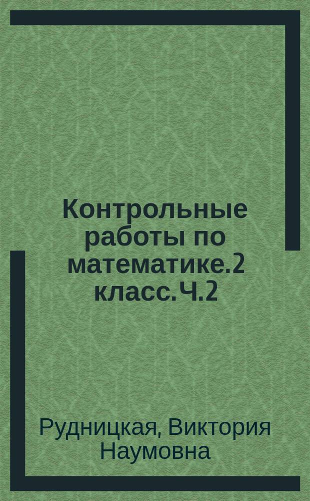 Контрольные работы по математике. 2 класс. Ч. 2 : к учебнику М. И. Моро и др. "Математика. 2 класс. В 2-х ч."