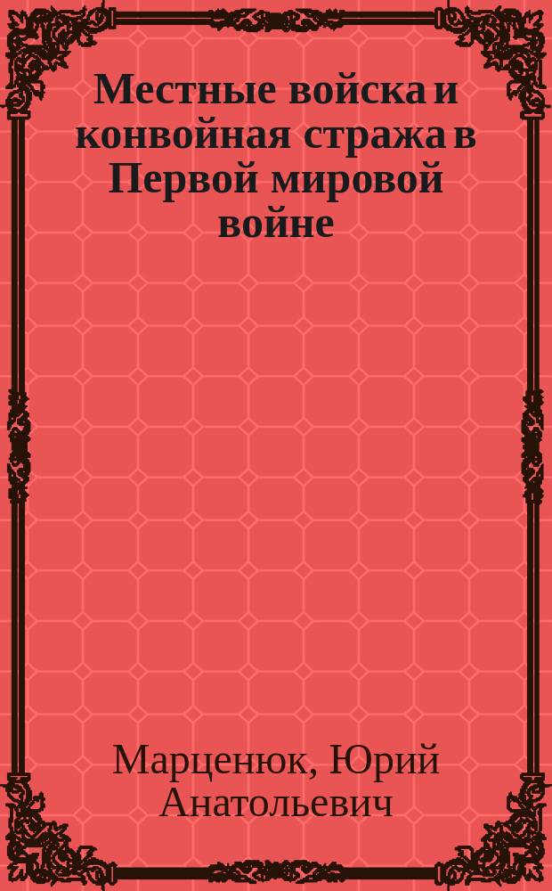 Местные войска и конвойная стража в Первой мировой войне : военно-исторический труд