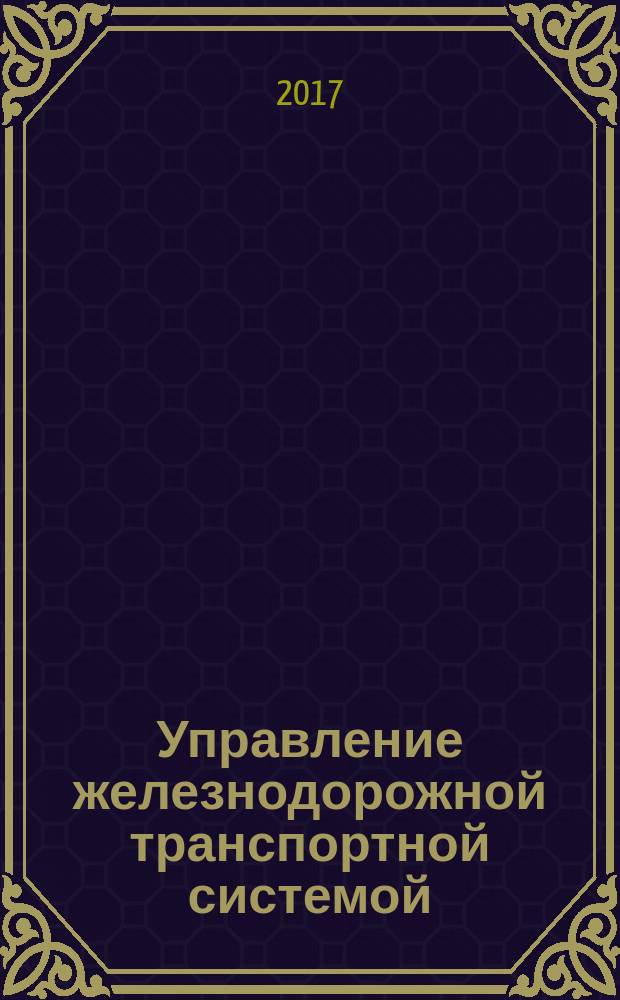 Управление железнодорожной транспортной системой: концепции, модели и организационные механизмы = Management of the railroad transport system: concepts, models and organizational mechanisms : монография