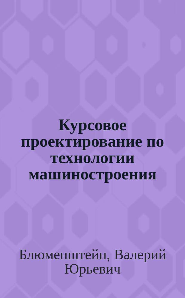 Курсовое проектирование по технологии машиностроения : учебное пособие