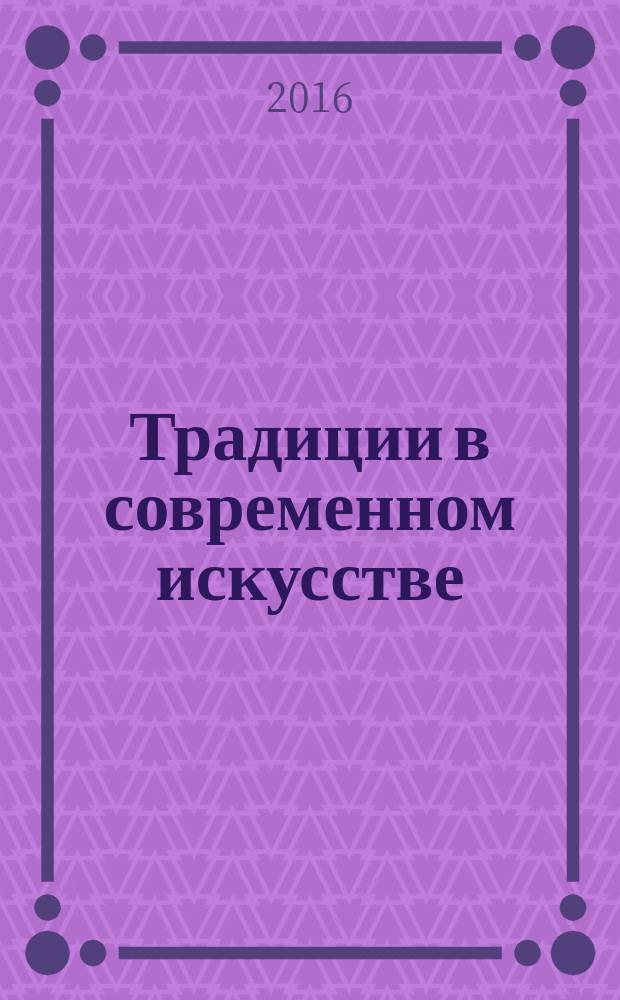 Традиции в современном искусстве: интерпретация и проблема критериев : всероссийская научно-практическая конференция пятые Валеевские чтения, 16-17 мая 2016 года, Казань : сборник статей