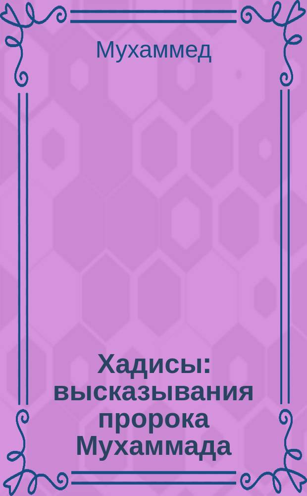 Хадисы : высказывания пророка Мухаммада (да благословит его Всевышний и приветствует) : более 900 хадисов