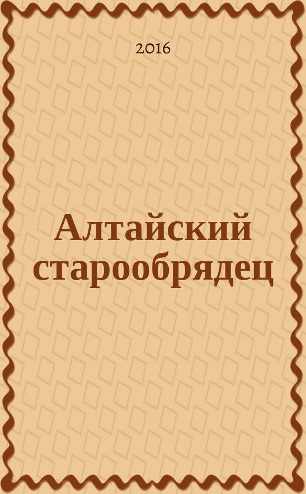 Алтайский старообрядец : церковно-общественный вестник Алтайского благочиния Новосибирской и всея Сибири епархии Русской Православной Старообрядческой церкви. 2016, № 1/2 (нояб.)