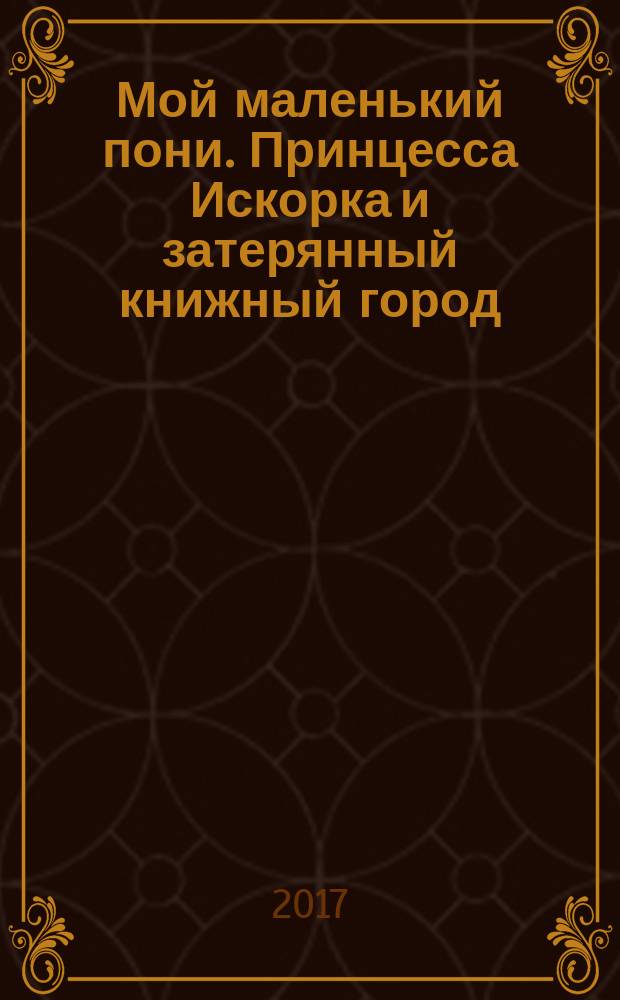 Мой маленький пони. Принцесса Искорка и затерянный книжный город : повесть : для младшего школьного возраста