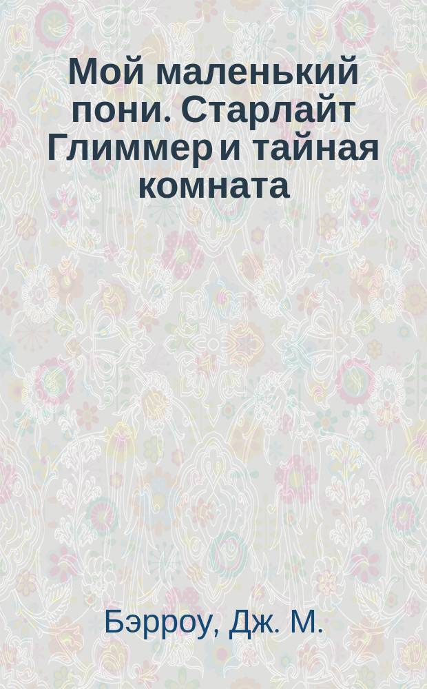 Мой маленький пони. Старлайт Глиммер и тайная комната : повесть : для младшего школьного возраста