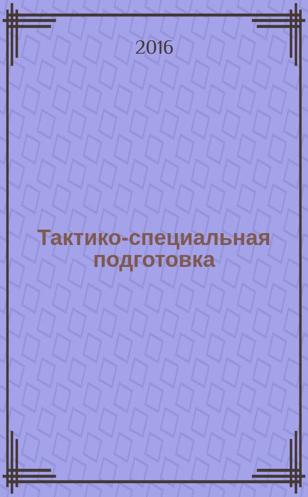 Тактико-специальная подготовка : курс лекций. Ч. 1