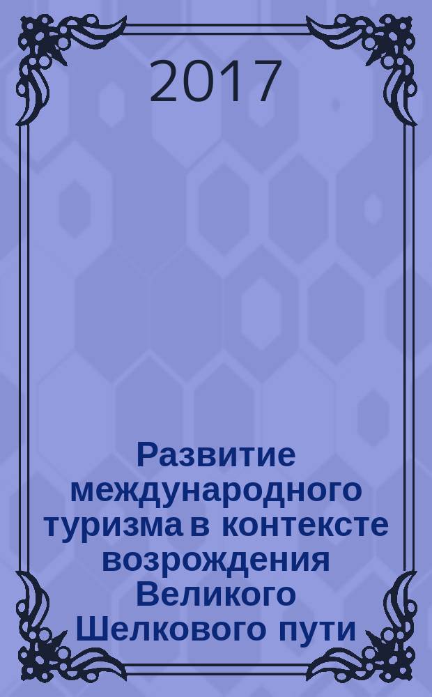 Развитие международного туризма в контексте возрождения Великого Шелкового пути = Development of international tourism in the context of the revival of the Great Silk road : монография