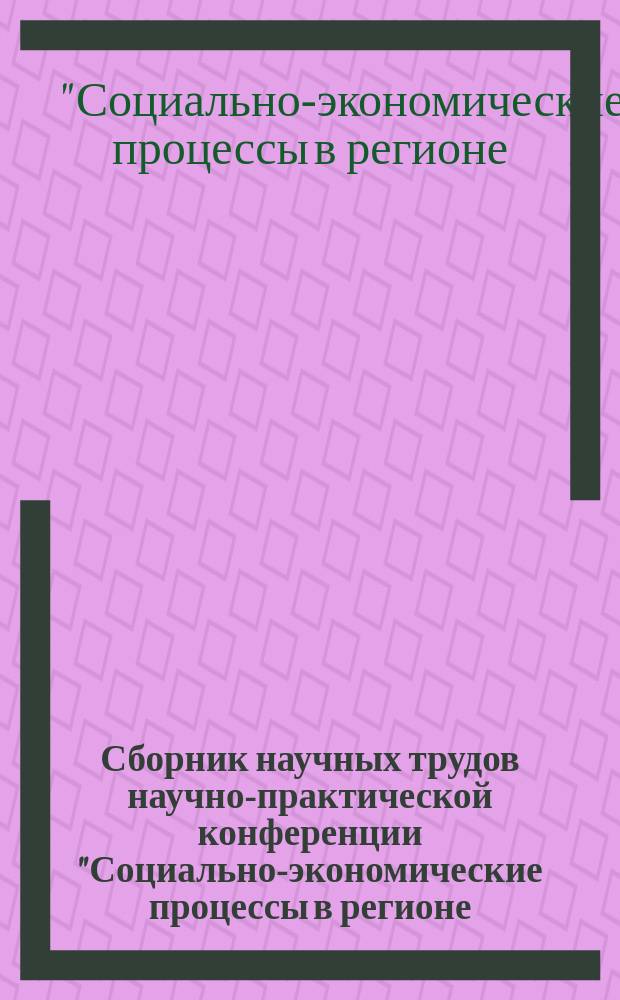 Сборник научных трудов научно-практической конференции "Социально-экономические процессы в регионе: тенденции развития и механизмы управления" = Digest of scientific works scientific and practical conference "Socio-economic processes in the region: development trends and management mechanisms"